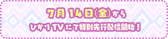 7月14日（金）からひかりTVにて特別先行配信開始！