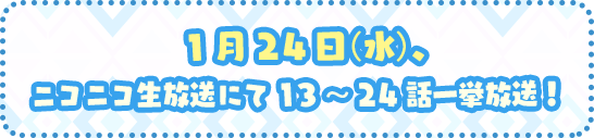 2018年1月24日（水）、ニコニコ生放送にて13～24話一挙放送！